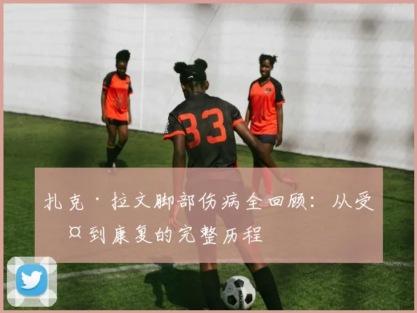 扎克·拉文脚部伤病全回顾：从受伤到康复的完整历程