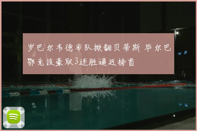 岁巴尔韦德率队掀翻贝蒂斯 毕尔巴鄂竞技豪取3连胜逼近榜首