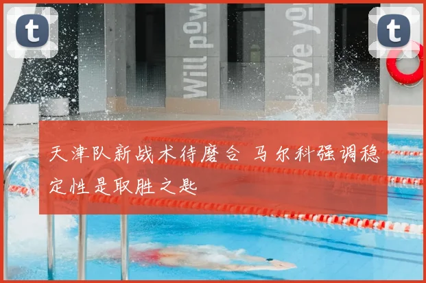 天津队新战术待磨合 马尔科强调稳定性是取胜之匙