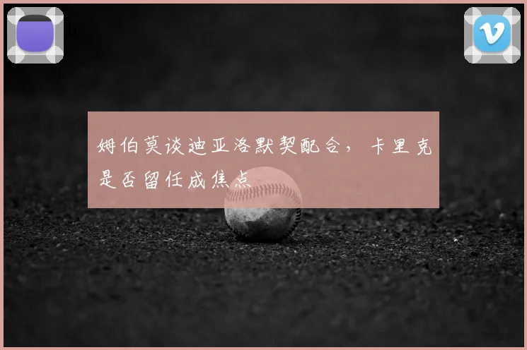 姆伯莫谈迪亚洛默契配合，卡里克是否留任成焦点