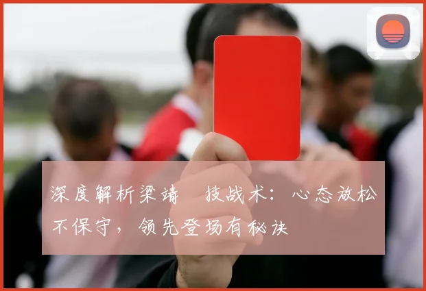 深度解析梁靖崑技战术：心态放松不保守，领先登场有秘诀