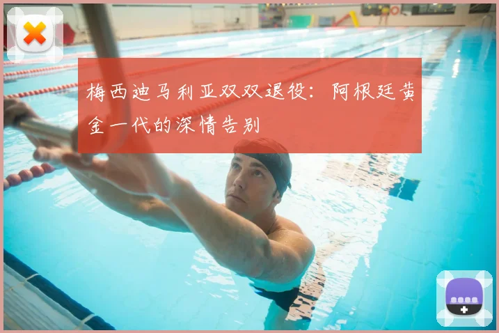 梅西迪马利亚双双退役：阿根廷黄金一代的深情告别
