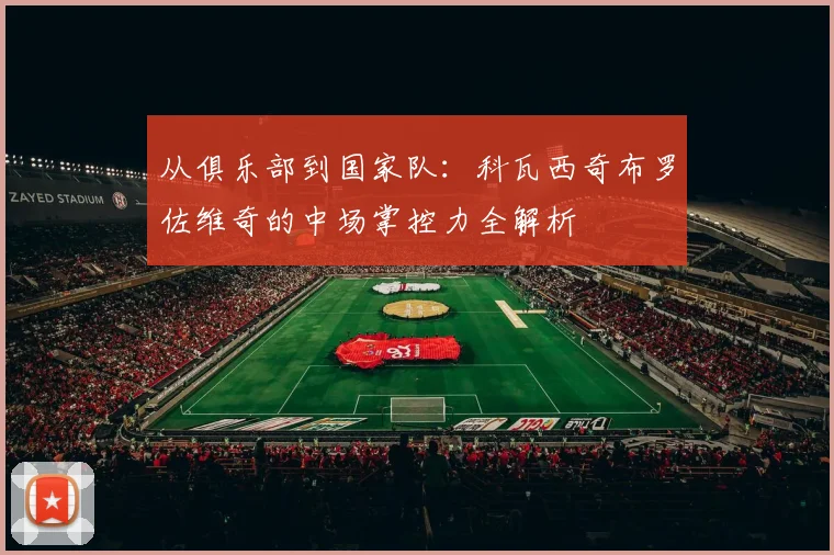 从俱乐部到国家队:科瓦西奇布罗佐维奇的中场掌控力全解析