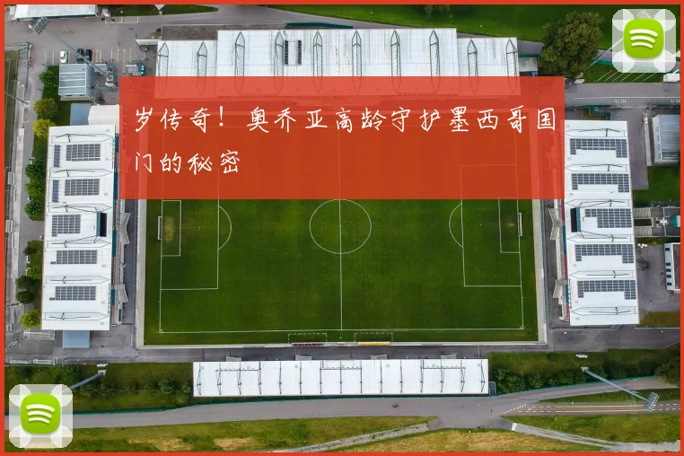 岁传奇！奥乔亚高龄守护墨西哥国门的秘密