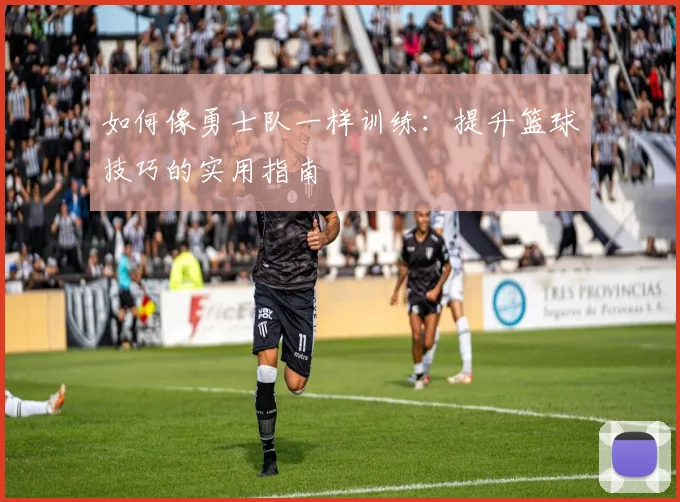 如何像勇士队一样训练：提升篮球技巧的实用指南