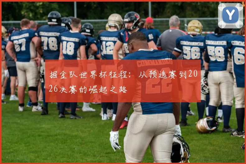 掘金队世界杯征程：从预选赛到2026决赛的崛起之路