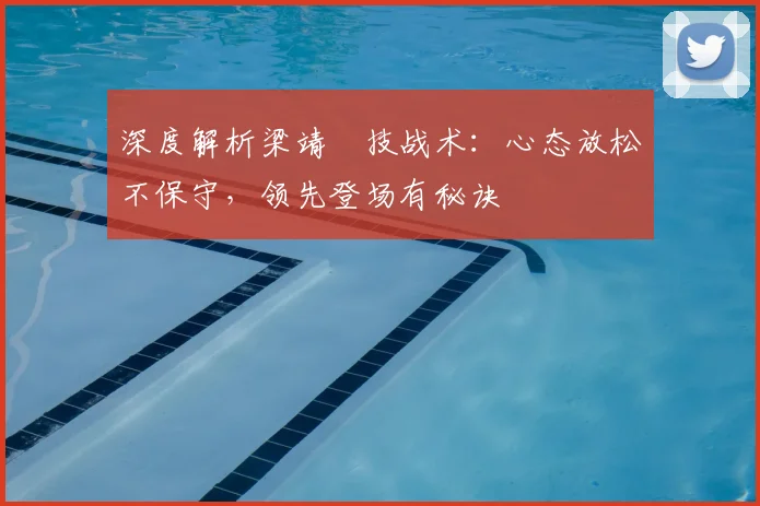 深度解析梁靖崑技战术：心态放松不保守，领先登场有秘诀