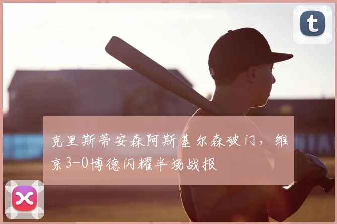 克里斯蒂安森阿斯基尔森破门，维京3-0博德闪耀半场战报
