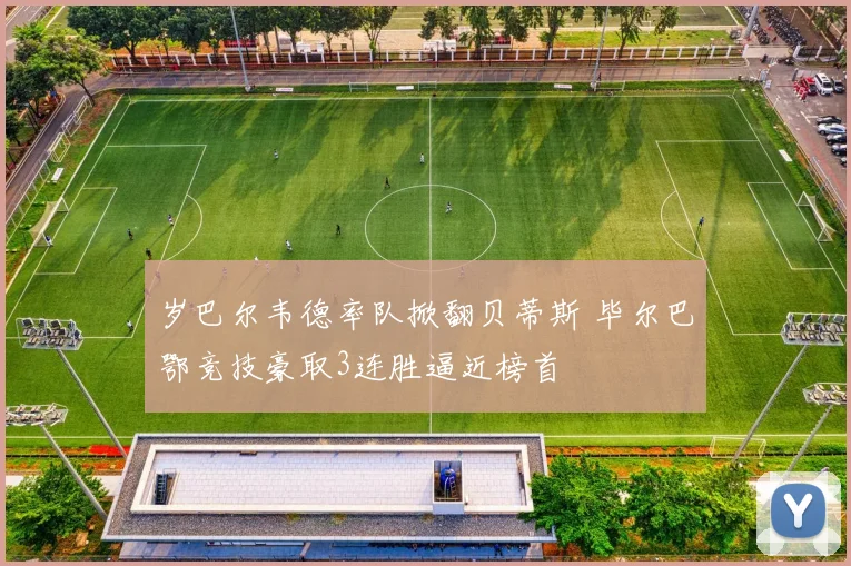 岁巴尔韦德率队掀翻贝蒂斯 毕尔巴鄂竞技豪取3连胜逼近榜首