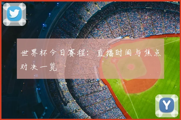世界杯今日赛程：直播时间与焦点对决一览