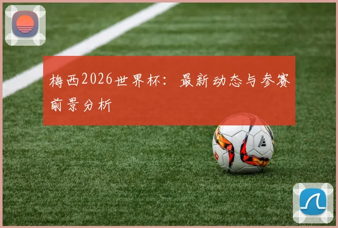 梅西2026世界杯：最新动态与参赛前景分析