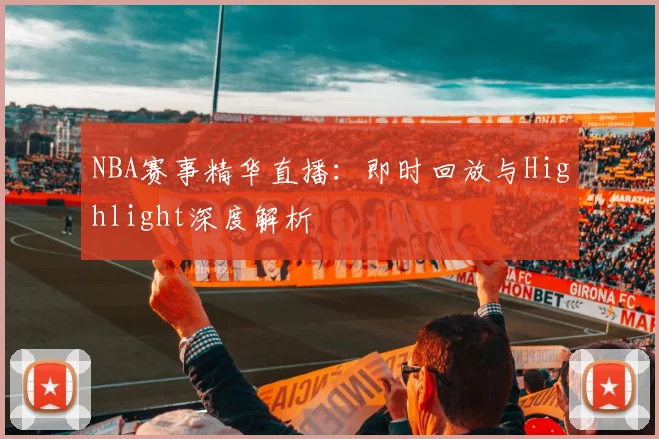 NBA赛事精华直播：即时回放与Highlight深度解析