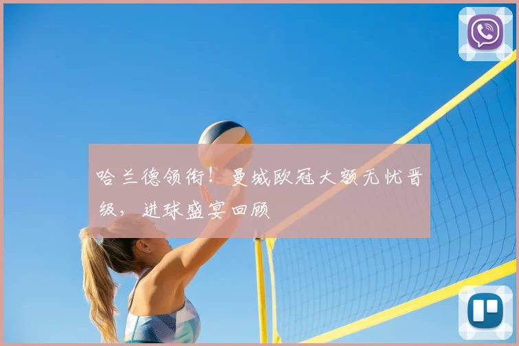 哈兰德领衔！曼城欧冠大额无忧晋级，进球盛宴回顾