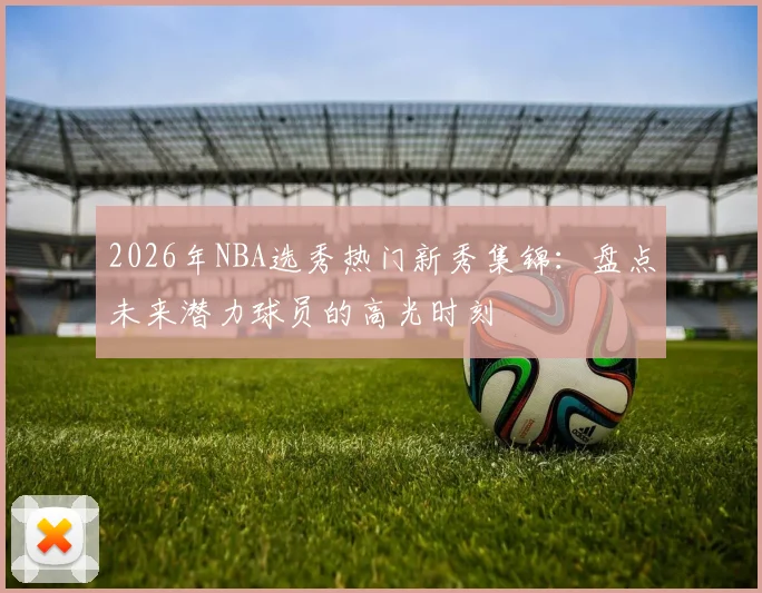 2026年NBA选秀热门新秀集锦：盘点未来潜力球员的高光时刻