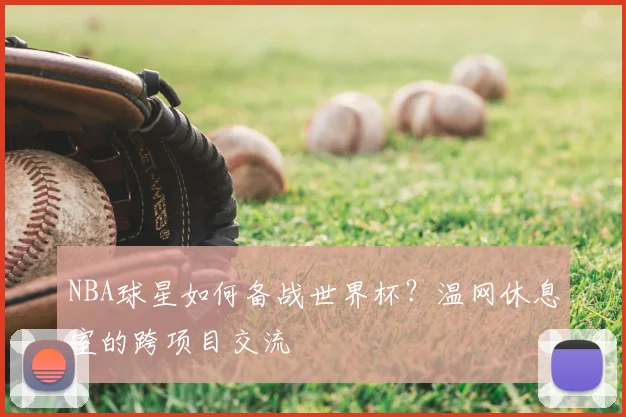NBA球星如何备战世界杯？温网休息室的跨项目交流