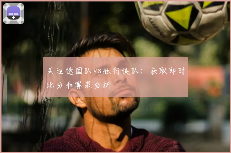 关注德国队vs独行侠队：获取即时比分和赛果分析