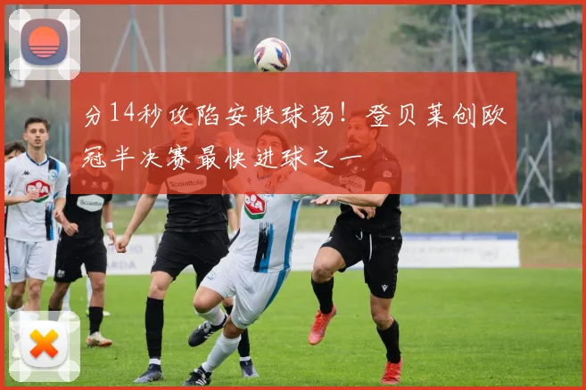 分14秒攻陷安联球场！登贝莱创欧冠半决赛最快进球之一
