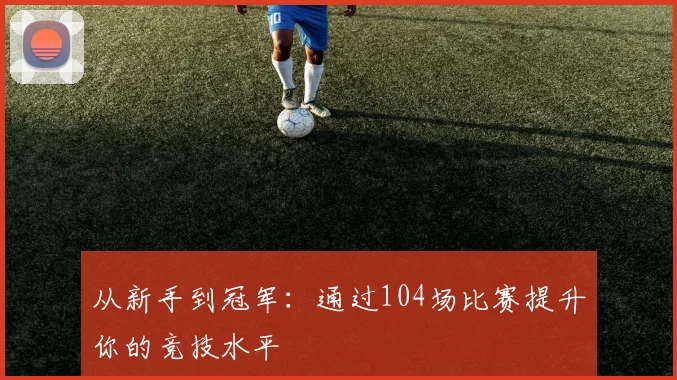 从新手到冠军:通过104场比赛提升你的竞技水平