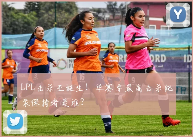 LPL击杀王诞生！单赛季最高击杀纪录保持者是谁？