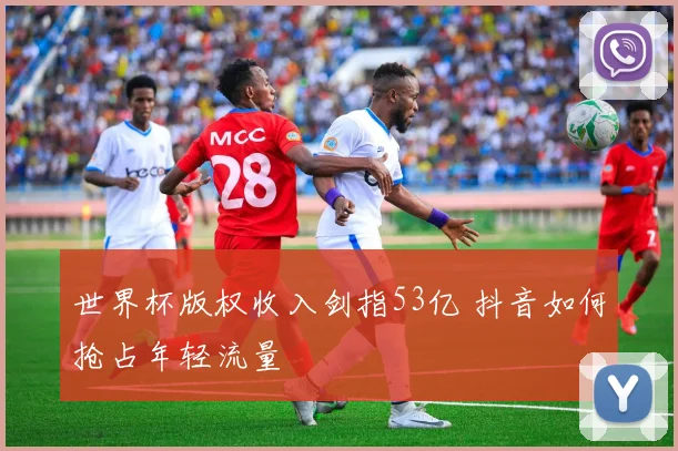 世界杯版权收入剑指53亿 抖音如何抢占年轻流量