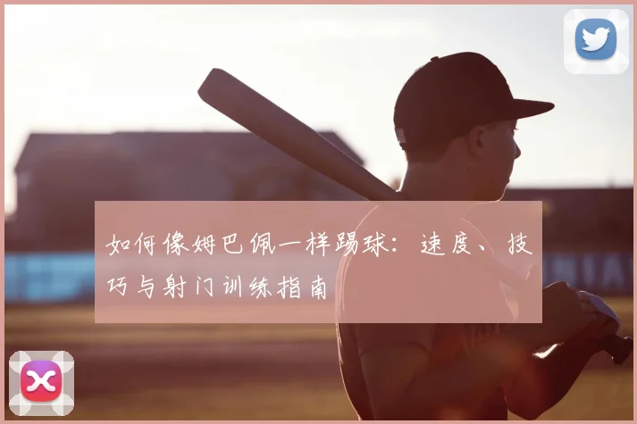 如何像姆巴佩一样踢球：速度、技巧与射门训练指南