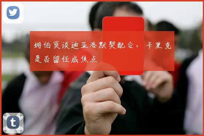 姆伯莫谈迪亚洛默契配合，卡里克是否留任成焦点