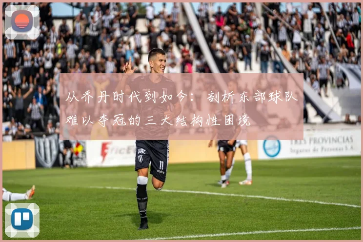 从乔丹时代到如今：剖析东部球队难以夺冠的三大结构性困境