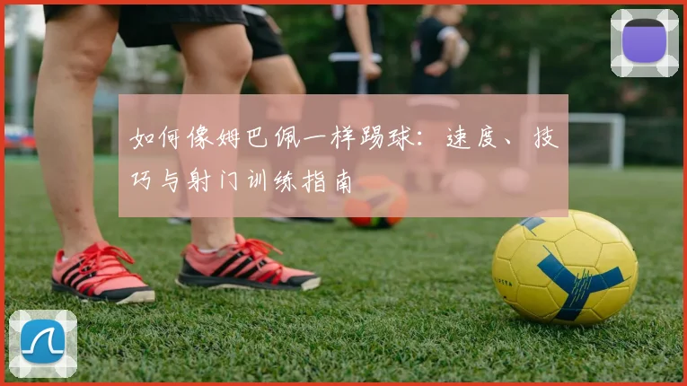 如何像姆巴佩一样踢球：速度、技巧与射门训练指南