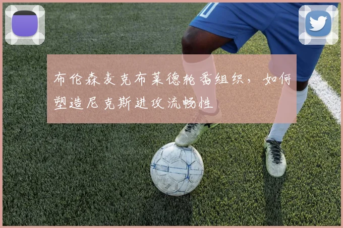 布伦森麦克布莱德轮番组织,如何塑造尼克斯进攻流畅性
