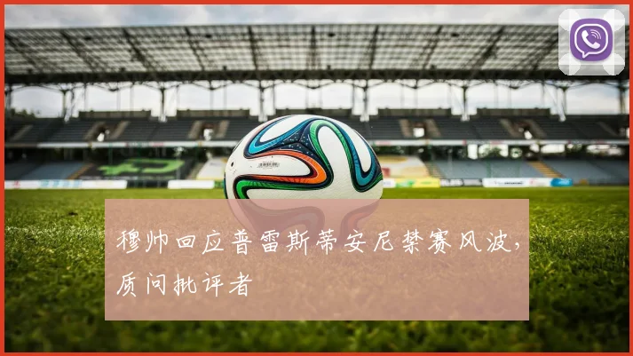 穆帅回应普雷斯蒂安尼禁赛风波，质问批评者