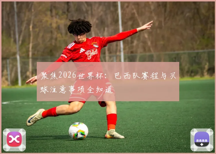 聚焦2026世界杯：巴西队赛程与买球注意事项全知道