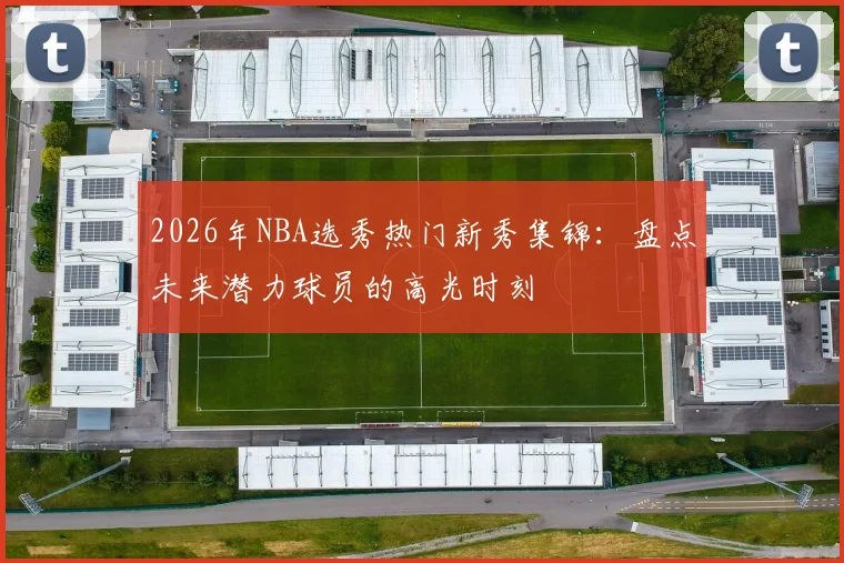 2026年NBA选秀热门新秀集锦：盘点未来潜力球员的高光时刻