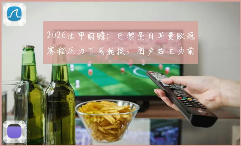 2026法甲前瞻：巴黎圣日耳曼欧冠赛程压力下或轮换，图卢兹主力前锋禁赛影响解析