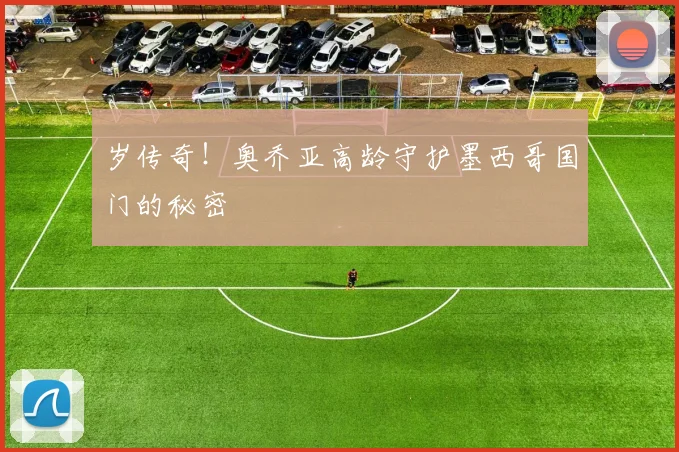 岁传奇！奥乔亚高龄守护墨西哥国门的秘密