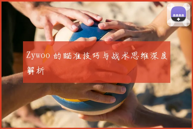 Zywoo 的瞄准技巧与战术思维深度解析