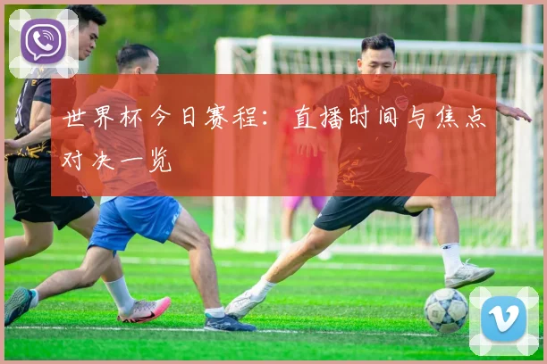 世界杯今日赛程：直播时间与焦点对决一览