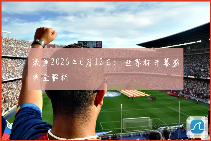 聚焦2026年6月12日：世界杯开幕盛典全解析
