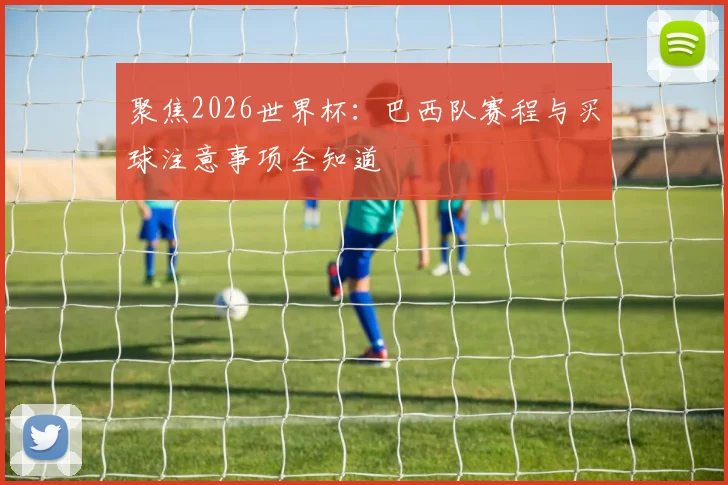 聚焦2026世界杯：巴西队赛程与买球注意事项全知道