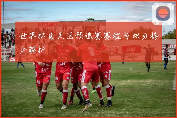 世界杯南美区预选赛赛程与积分榜全解析